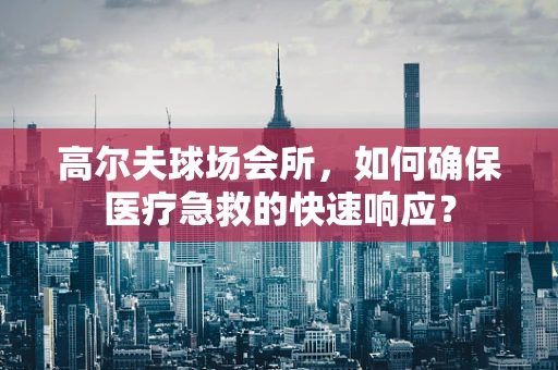 高尔夫球场会所，如何确保医疗急救的快速响应？