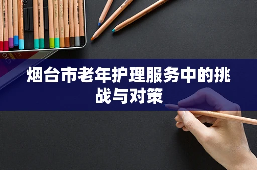 烟台市老年护理服务中的挑战与对策