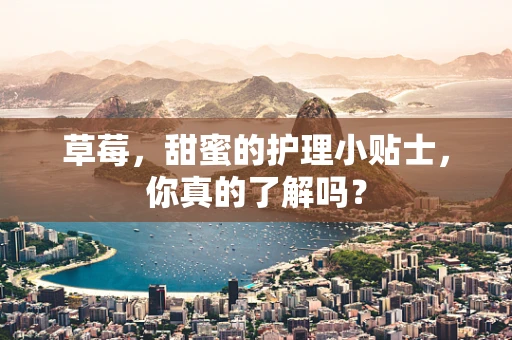 草莓，甜蜜的护理小贴士，你真的了解吗？