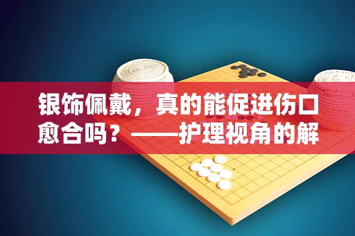 银饰佩戴，真的能促进伤口愈合吗？——护理视角的解析