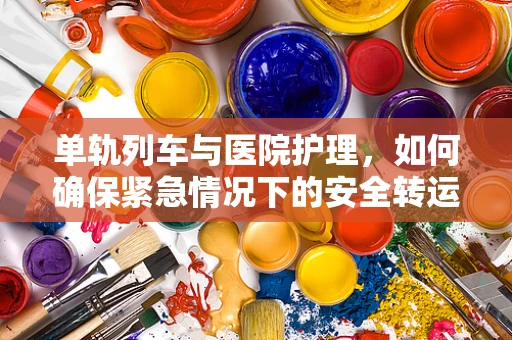 单轨列车与医院护理，如何确保紧急情况下的安全转运？