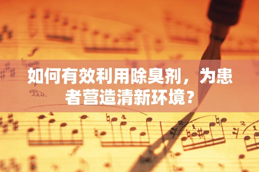 如何有效利用除臭剂，为患者营造清新环境？