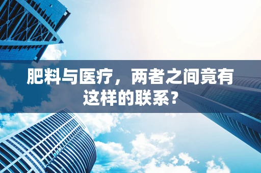 肥料与医疗，两者之间竟有这样的联系？