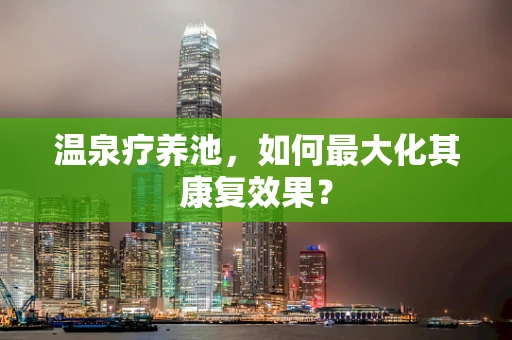 温泉疗养池，如何最大化其康复效果？