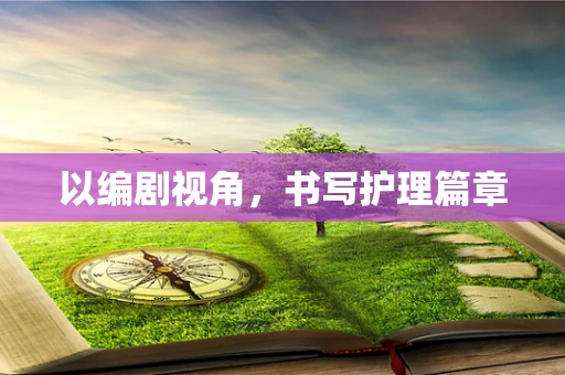 以编剧视角，书写护理篇章