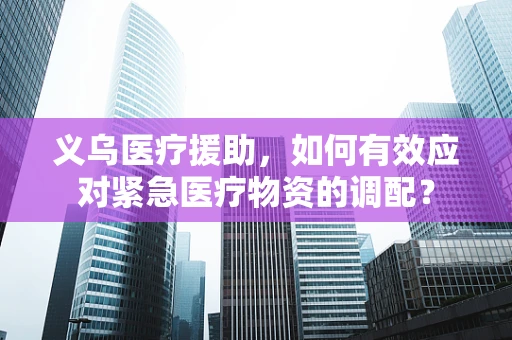 义乌医疗援助，如何有效应对紧急医疗物资的调配？