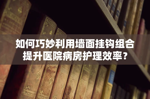 如何巧妙利用墙面挂钩组合提升医院病房护理效率？