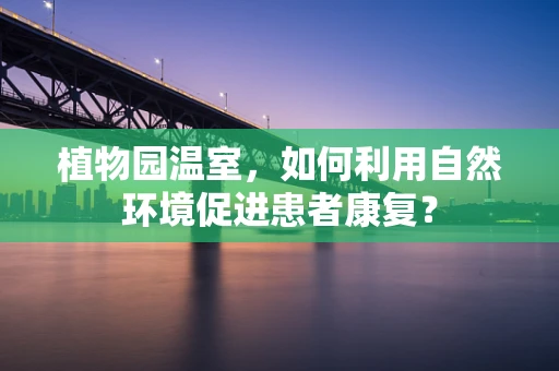 植物园温室，如何利用自然环境促进患者康复？