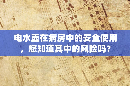 电水壶在病房中的安全使用，您知道其中的风险吗？