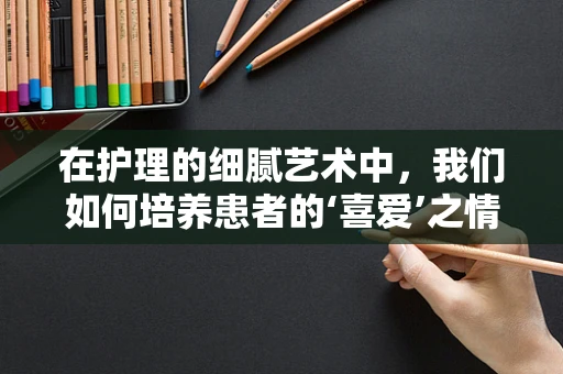 在护理的细腻艺术中，我们如何培养患者的‘喜爱’之情？