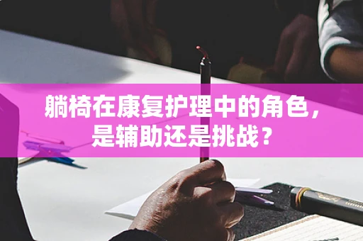 躺椅在康复护理中的角色，是辅助还是挑战？
