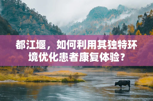 都江堰，如何利用其独特环境优化患者康复体验？