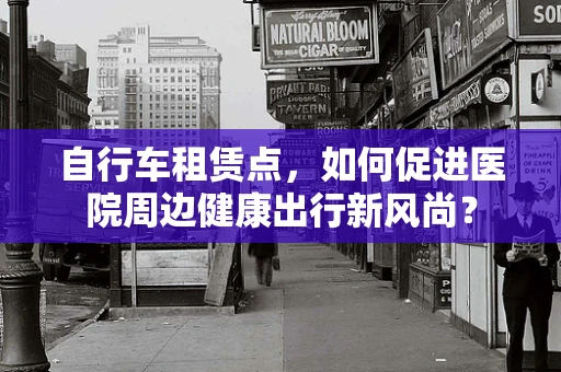 自行车租赁点，如何促进医院周边健康出行新风尚？