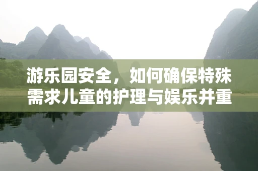 游乐园安全，如何确保特殊需求儿童的护理与娱乐并重？