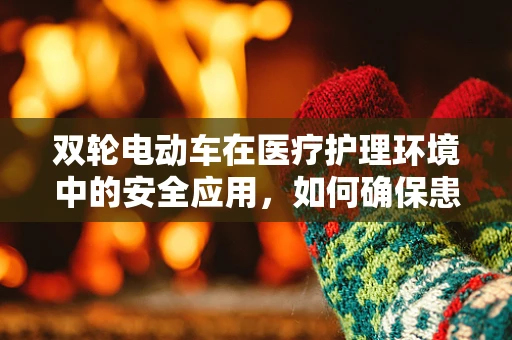 双轮电动车在医疗护理环境中的安全应用，如何确保患者与医护人员的双重安全？