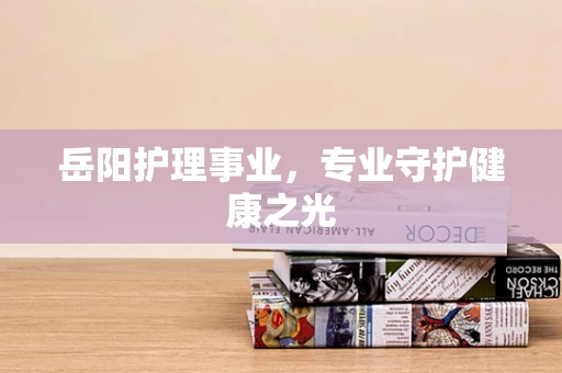 岳阳护理事业，专业守护健康之光