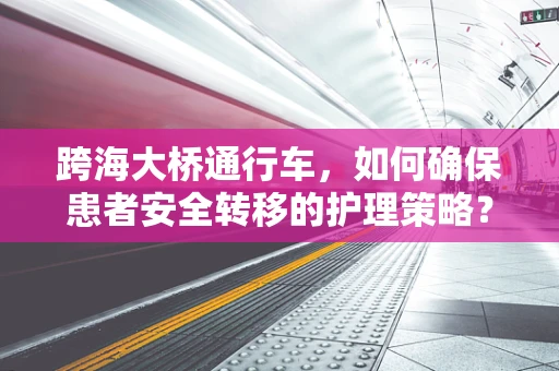 跨海大桥通行车，如何确保患者安全转移的护理策略？