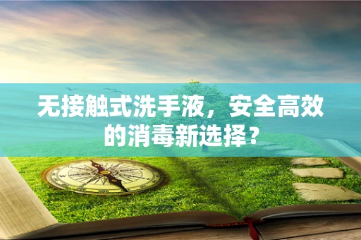 无接触式洗手液，安全高效的消毒新选择？