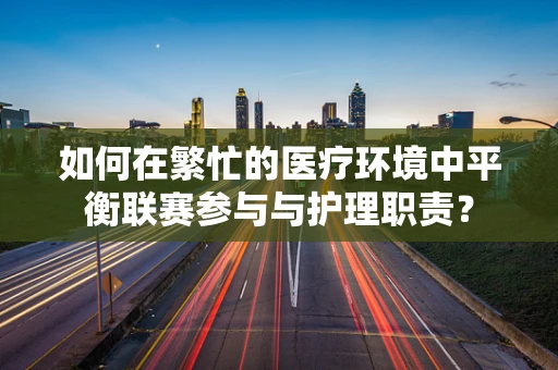 如何在繁忙的医疗环境中平衡联赛参与与护理职责？