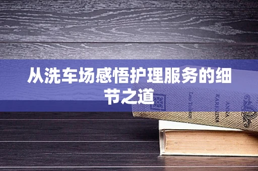 从洗车场感悟护理服务的细节之道