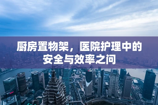 厨房置物架，医院护理中的安全与效率之问