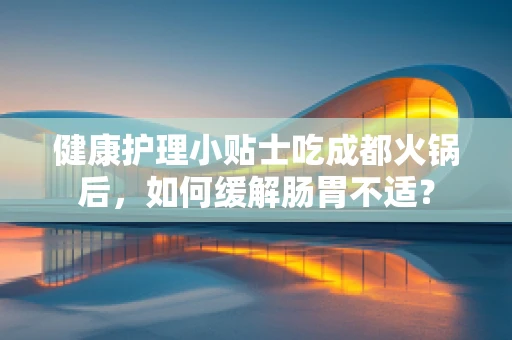 健康护理小贴士吃成都火锅后，如何缓解肠胃不适？
