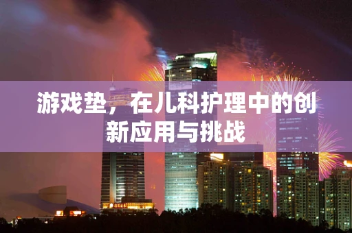 游戏垫，在儿科护理中的创新应用与挑战