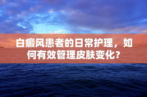 白癜风患者的日常护理，如何有效管理皮肤变化？