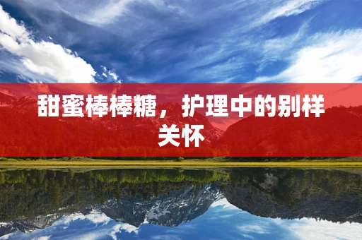 甜蜜棒棒糖，护理中的别样关怀