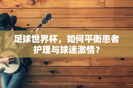 足球世界杯，如何平衡患者护理与球迷激情？