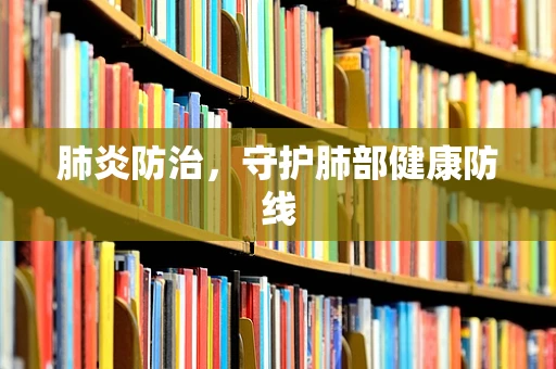 肺炎防治，守护肺部健康防线