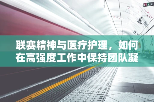联赛精神与医疗护理，如何在高强度工作中保持团队凝聚力？