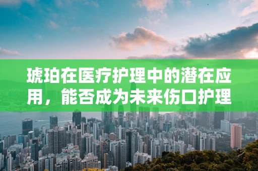 琥珀在医疗护理中的潜在应用，能否成为未来伤口护理的新星？
