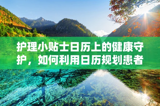 护理小贴士日历上的健康守护，如何利用日历规划患者的居家护理计划？