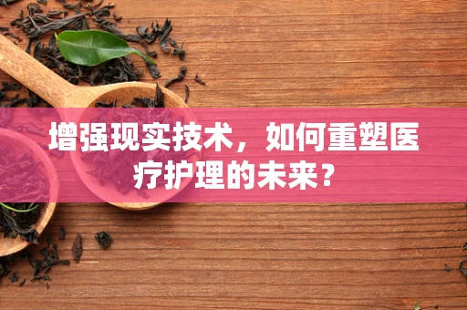 增强现实技术，如何重塑医疗护理的未来？