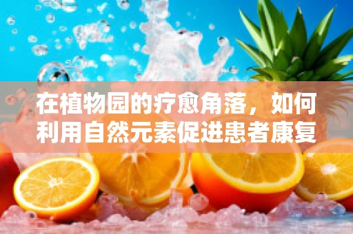 在植物园的疗愈角落，如何利用自然元素促进患者康复？