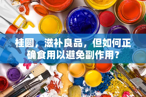 桂圆，滋补良品，但如何正确食用以避免副作用？