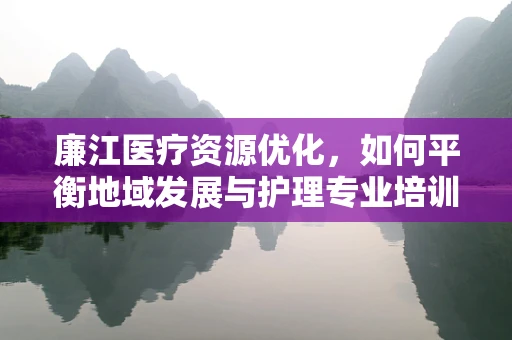 廉江医疗资源优化，如何平衡地域发展与护理专业培训？