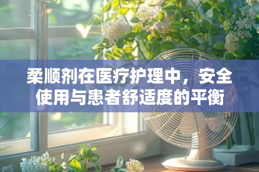 柔顺剂在医疗护理中，安全使用与患者舒适度的平衡