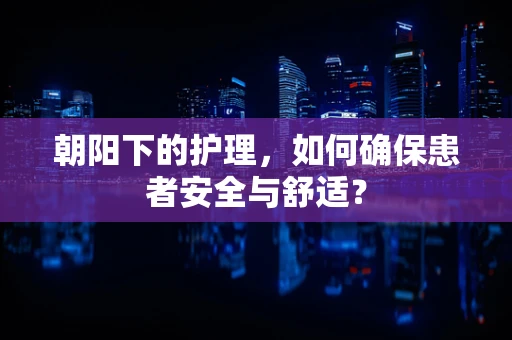 朝阳下的护理，如何确保患者安全与舒适？