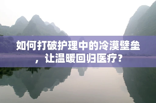如何打破护理中的冷漠壁垒，让温暖回归医疗？