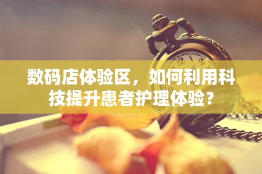 数码店体验区，如何利用科技提升患者护理体验？