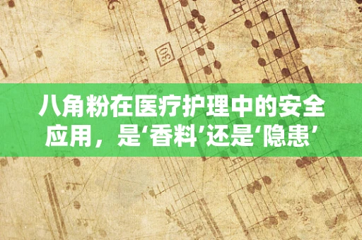 八角粉在医疗护理中的安全应用，是‘香料’还是‘隐患’？