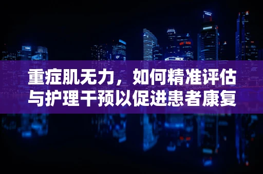 重症肌无力，如何精准评估与护理干预以促进患者康复？