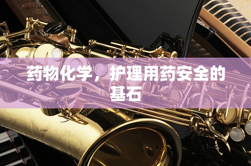 药物化学，护理用药安全的基石