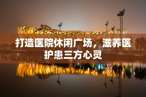 打造医院休闲广场，滋养医护患三方心灵