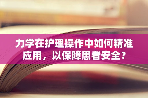 力学在护理操作中如何精准应用，以保障患者安全？
