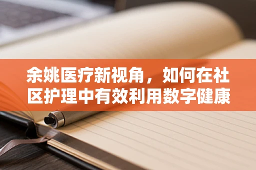 余姚医疗新视角，如何在社区护理中有效利用数字健康平台？