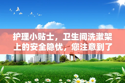 护理小贴士，卫生间洗漱架上的安全隐忧，您注意到了吗？