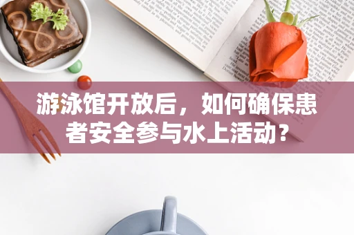 游泳馆开放后，如何确保患者安全参与水上活动？